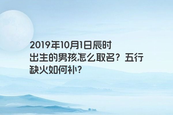 2019年10月1日辰时出生的男孩怎么取名？五行缺火如何补？