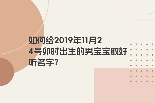 如何给2019年11月24号卯时出生的男宝宝取好听名字？
