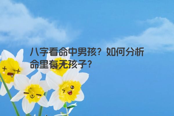 八字看命中男孩？如何分析命里有无孩子？