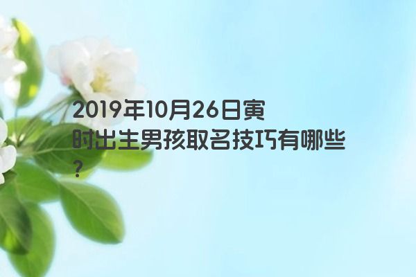 2019年10月26日寅时出生男孩取名技巧有哪些？