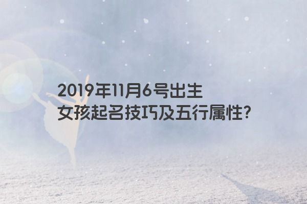 2019年11月6号出生女孩起名技巧及五行属性？