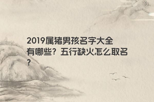 2019属猪男孩名字大全有哪些？五行缺火怎么取名？