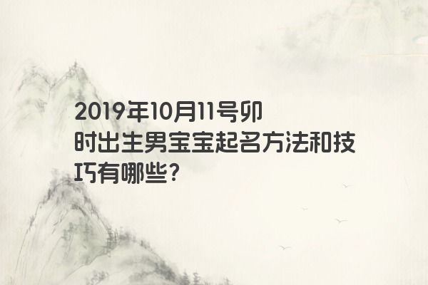 2019年10月11号卯时出生男宝宝起名方法和技巧有哪些？