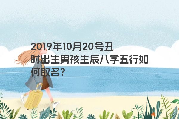 2019年10月20号丑时出生男孩生辰八字五行如何取名？