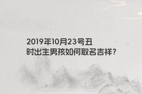 2019年10月23号丑时出生男孩如何取名吉祥？