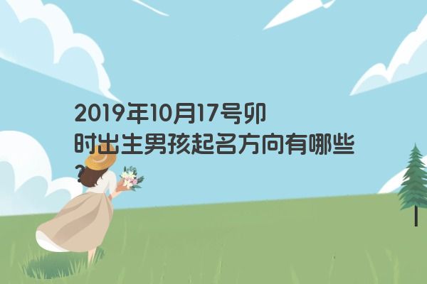 2019年10月17号卯时出生男孩起名方向有哪些？