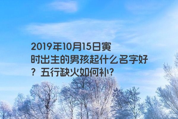 2019年10月15日寅时出生的男孩起什么名字好？五行缺火如何补？
