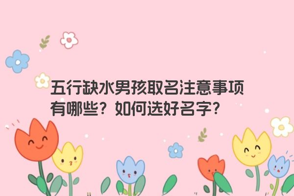 五行缺水男孩取名注意事项有哪些？如何选好名字？