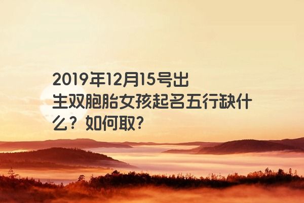2019年12月15号出生双胞胎女孩起名五行缺什么？如何取？