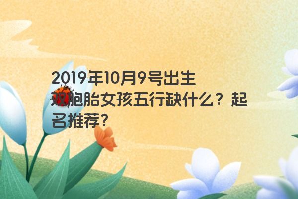 2019年10月9号出生双胞胎女孩五行缺什么？起名推荐？