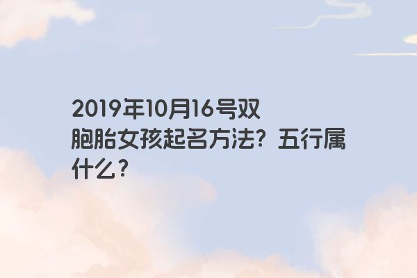 2019年10月16号双胞胎女孩起名方法？五行属什么？
