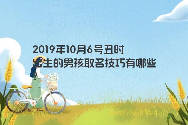 2019年10月6号丑时出生的男孩取名技巧有哪些？