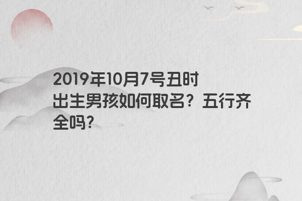 2019年10月7号丑时出生男孩如何取名？五行齐全吗？