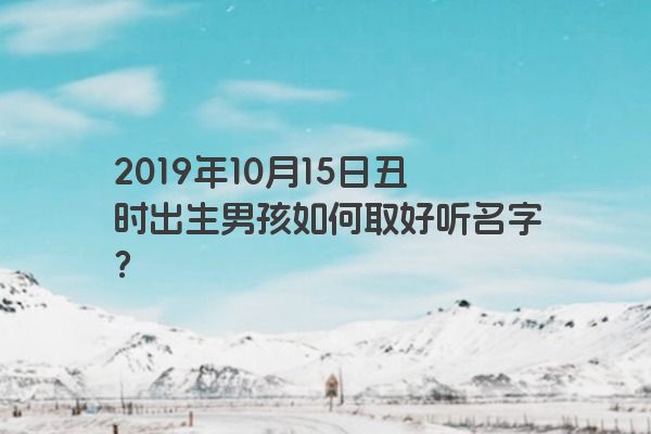2019年10月15日丑时出生男孩如何取好听名字？