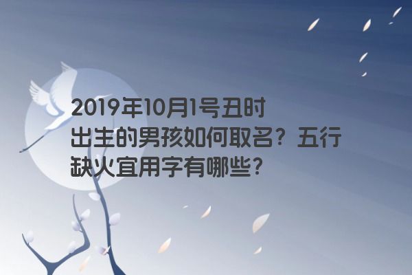 2019年10月1号丑时出生的男孩如何取名？五行缺火宜用字有哪些？