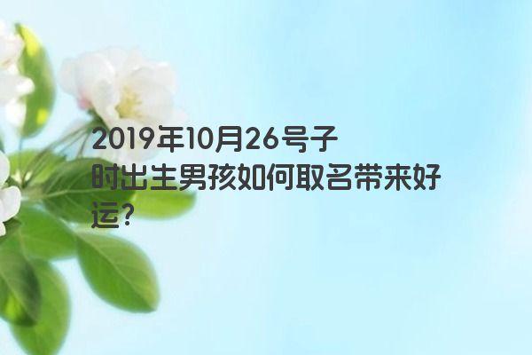 2019年10月26号子时出生男孩如何取名带来好运？