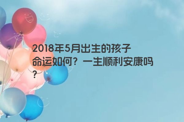 2018年5月出生的孩子命运如何？一生顺利安康吗？