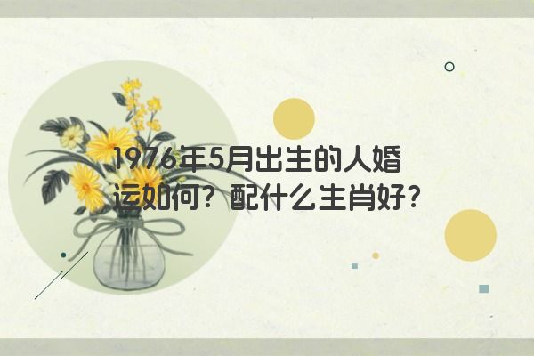 1976年5月出生的人婚运如何？配什么生肖好？