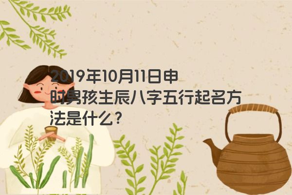 2019年10月11日申时男孩生辰八字五行起名方法是什么？