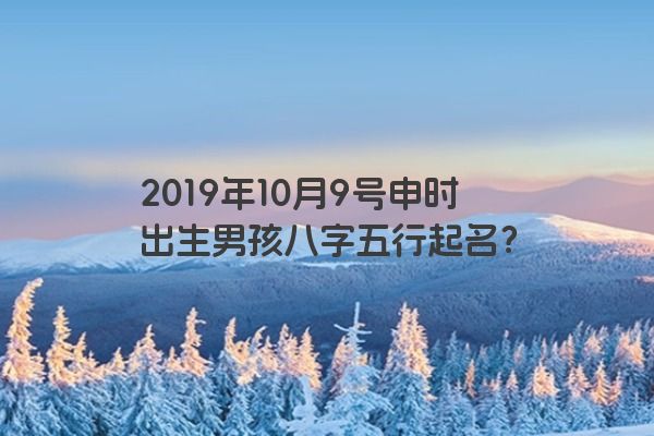 2019年10月9号申时出生男孩八字五行起名？