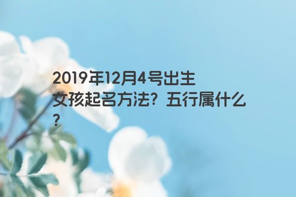 2019年12月4号出生女孩起名方法？五行属什么？