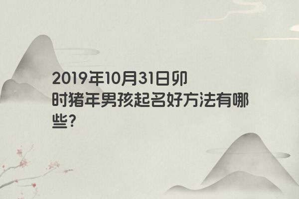 2019年10月31日卯时猪年男孩起名好方法有哪些？