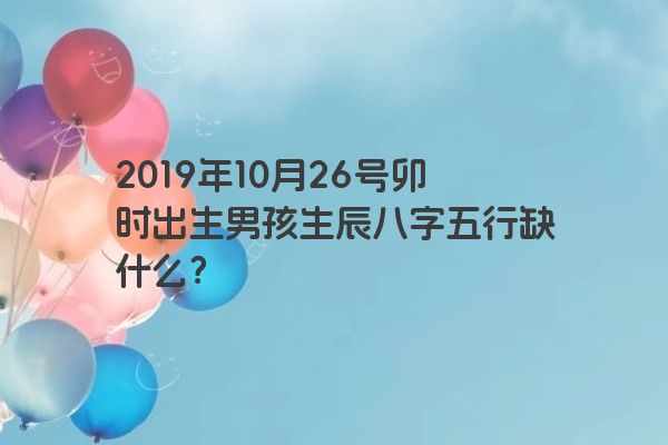 2019年10月26号卯时出生男孩生辰八字五行缺什么？