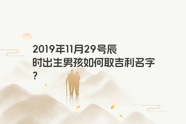 2019年11月29号辰时出生男孩如何取吉利名字？