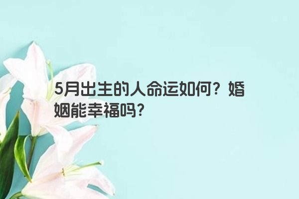 5月出生的人命运如何？婚姻能幸福吗？