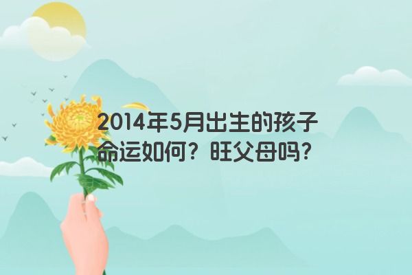 2014年5月出生的孩子命运如何？旺父母吗？