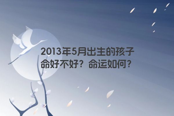 2013年5月出生的孩子命好不好？命运如何？