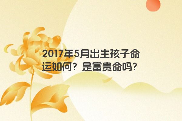 2017年5月出生孩子命运如何？是富贵命吗？