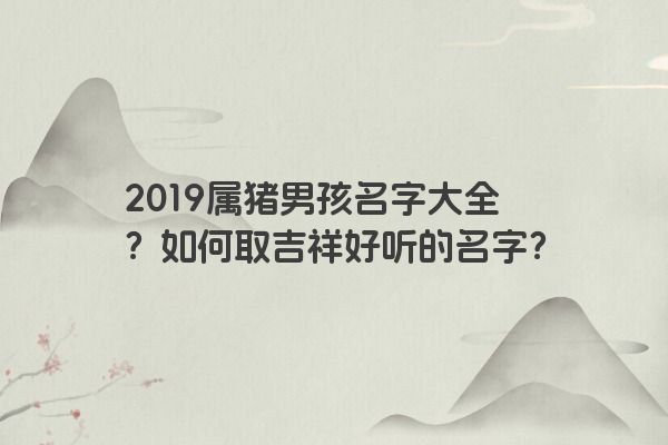 2019属猪男孩名字大全？如何取吉祥好听的名字？