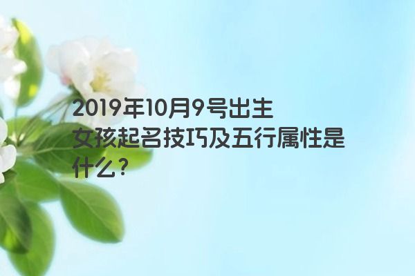 2019年10月9号出生女孩起名技巧及五行属性是什么？