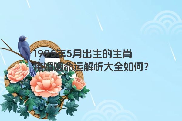 1995年5月出生的生肖猪婚姻命运解析大全如何？