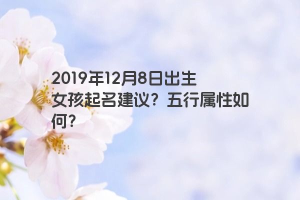2019年12月8日出生女孩起名建议？五行属性如何？
