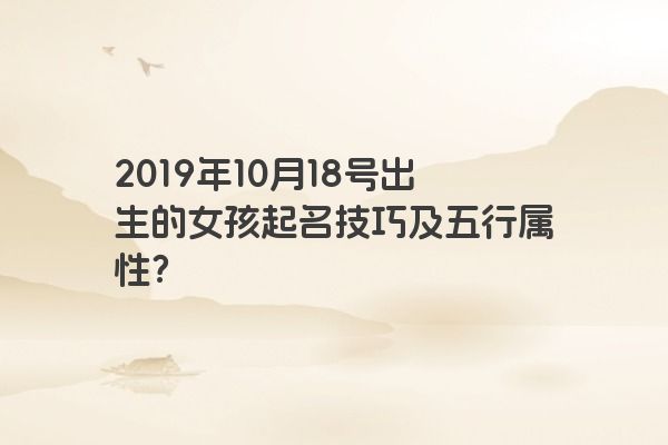 2019年10月18号出生的女孩起名技巧及五行属性？