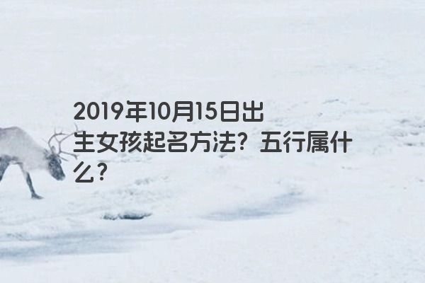 2019年10月15日出生女孩起名方法？五行属什么？