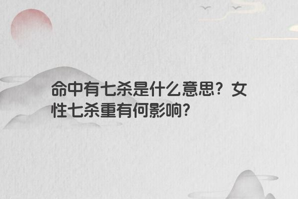 命中有七杀是什么意思？女性七杀重有何影响？