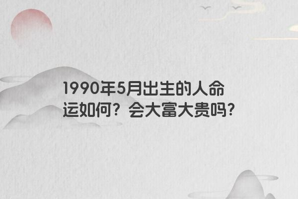 1990年5月出生的人命运如何？会大富大贵吗？