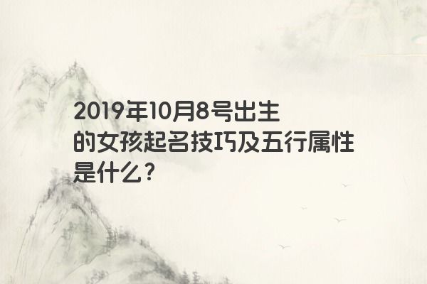 2019年10月8号出生的女孩起名技巧及五行属性是什么？