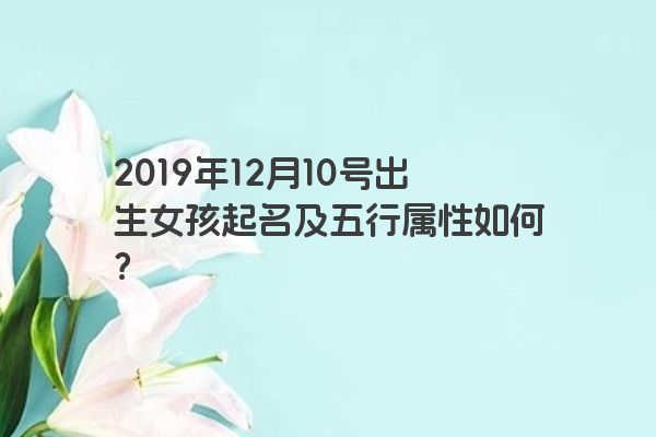 2019年12月10号出生女孩起名及五行属性如何？
