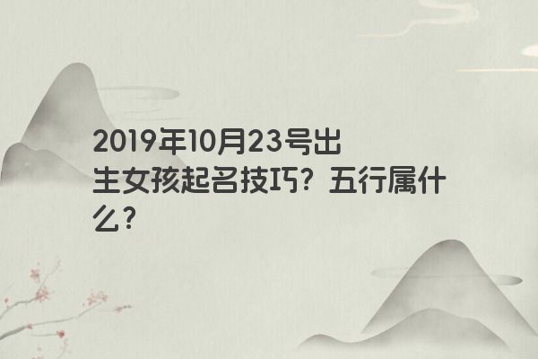 2019年10月23号出生女孩起名技巧？五行属什么？