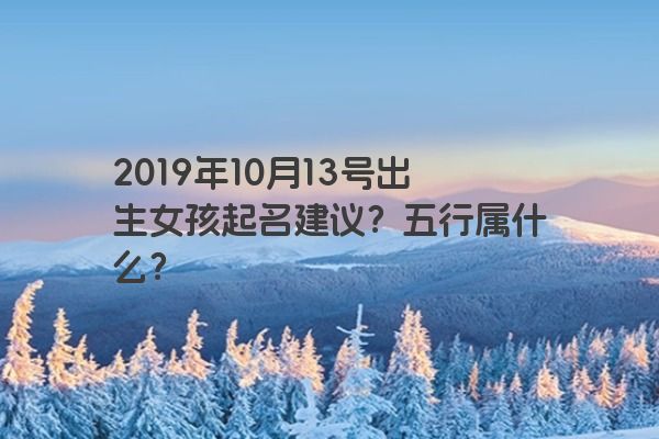 2019年10月13号出生女孩起名建议？五行属什么？