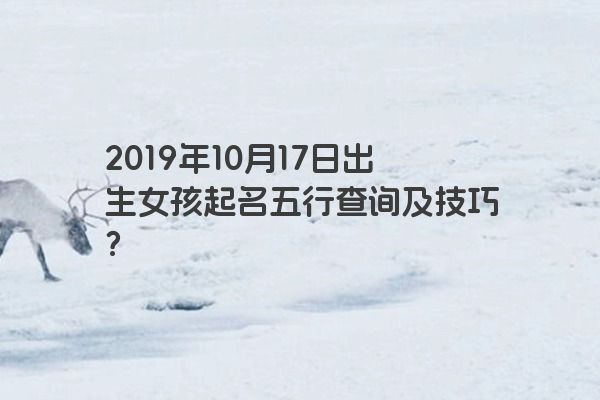 2019年10月17日出生女孩起名五行查询及技巧？