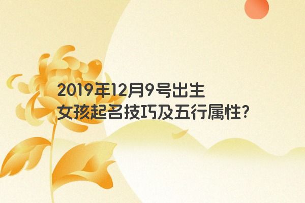 2019年12月9号出生女孩起名技巧及五行属性？