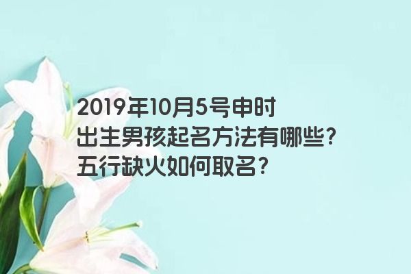 2019年10月5号申时出生男孩起名方法有哪些？五行缺火如何取名？