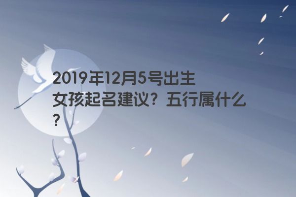 2019年12月5号出生女孩起名建议？五行属什么？