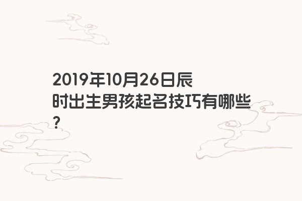 2019年10月26日辰时出生男孩起名技巧有哪些？