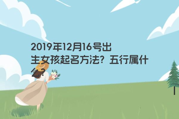 2019年12月16号出生女孩起名方法？五行属什么？